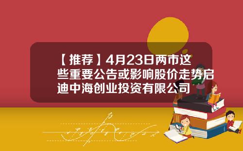 【推荐】4月23日两市这些重要公告或影响股价走势启迪中海创业投资有限公司