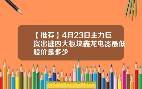 【推荐】4月23日主力巨资出逃四大板块鑫龙电器最低股价是多少