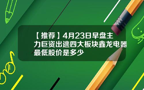 【推荐】4月23日早盘主力巨资出逃四大板块鑫龙电器最低股价是多少