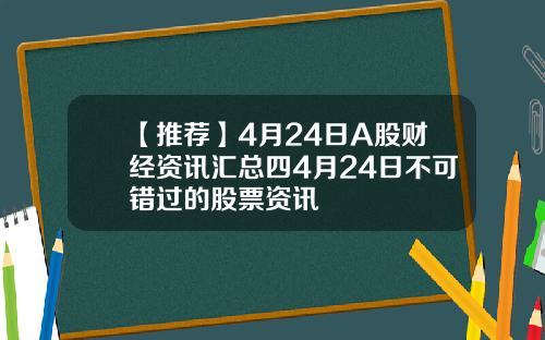 【推荐】4月24日A股财经资讯汇总四4月24日不可错过的股票资讯