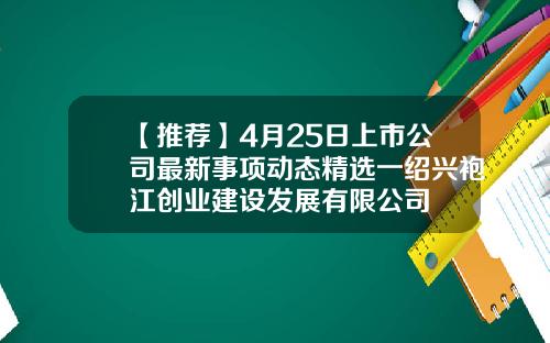 【推荐】4月25日上市公司最新事项动态精选一绍兴袍江创业建设发展有限公司