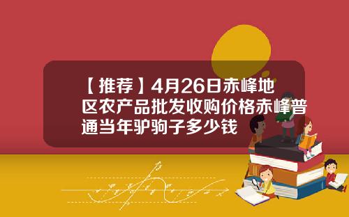 【推荐】4月26日赤峰地区农产品批发收购价格赤峰普通当年驴驹子多少钱
