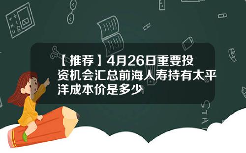 【推荐】4月26日重要投资机会汇总前海人寿持有太平洋成本价是多少