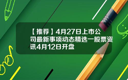 【推荐】4月27日上市公司最新事项动态精选一股票资讯4月12日开盘