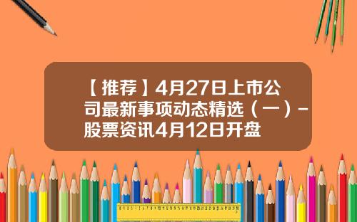 【推荐】4月27日上市公司最新事项动态精选（一）-股票资讯4月12日开盘