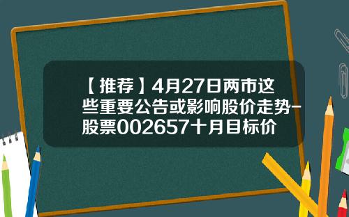 【推荐】4月27日两市这些重要公告或影响股价走势-股票002657十月目标价是多少