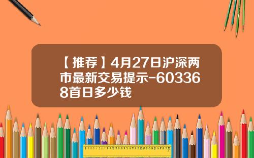 【推荐】4月27日沪深两市最新交易提示-603368首日多少钱