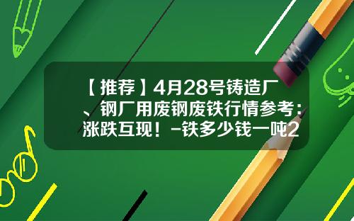 【推荐】4月28号铸造厂、钢厂用废钢废铁行情参考：涨跌互现！-铁多少钱一吨2016
