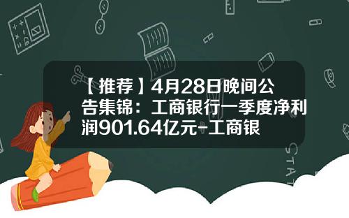 【推荐】4月28日晚间公告集锦：工商银行一季度净利润901.64亿元-工商银行总股本是多少