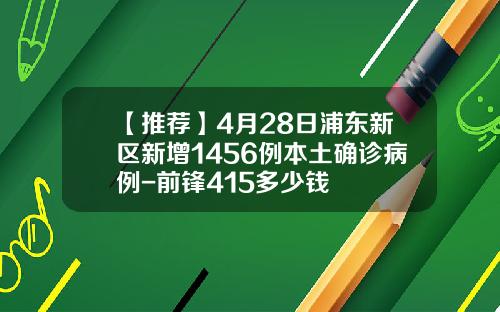 【推荐】4月28日浦东新区新增1456例本土确诊病例-前锋415多少钱