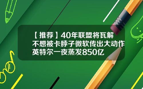 【推荐】40年联盟将瓦解不想被卡脖子微软传出大动作英特尔一夜蒸发850亿