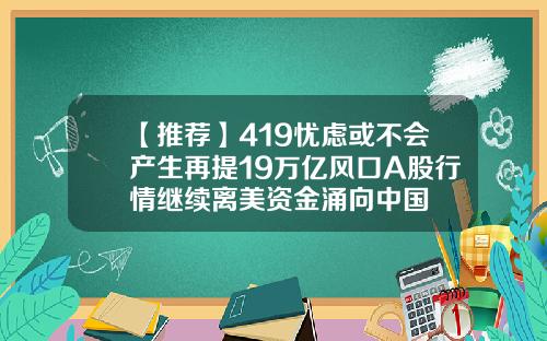 【推荐】419忧虑或不会产生再提19万亿风口A股行情继续离美资金涌向中国
