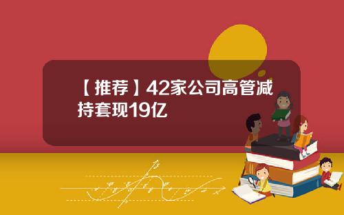 【推荐】42家公司高管减持套现19亿