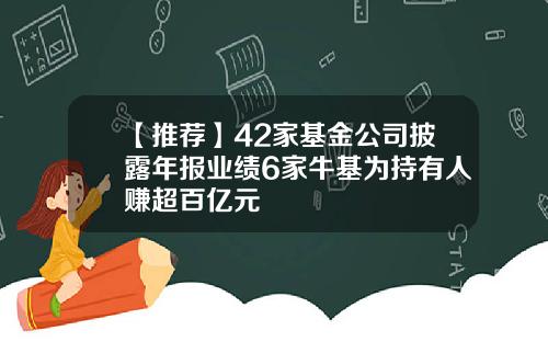 【推荐】42家基金公司披露年报业绩6家牛基为持有人赚超百亿元