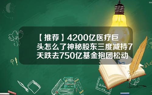 【推荐】4200亿医疗巨头怎么了神秘股东三度减持7天跌去750亿基金抱团松动