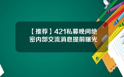 【推荐】421私募晚间绝密内部交流消息提前曝光