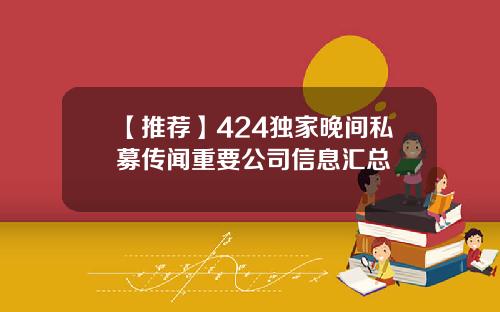 【推荐】424独家晚间私募传闻重要公司信息汇总