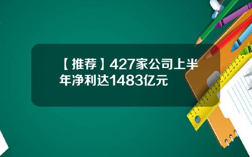 【推荐】427家公司上半年净利达1483亿元