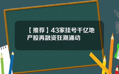 【推荐】43家挂号千亿地产股再融资狂潮涌动