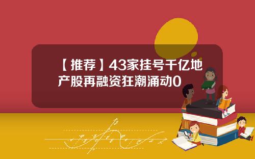 【推荐】43家挂号千亿地产股再融资狂潮涌动0