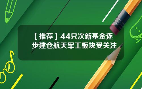 【推荐】44只次新基金逐步建仓航天军工板块受关注