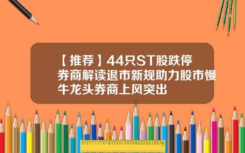 【推荐】44只ST股跌停券商解读退市新规助力股市慢牛龙头券商上风突出