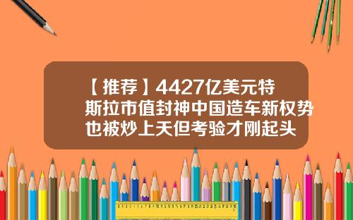 【推荐】4427亿美元特斯拉市值封神中国造车新权势也被炒上天但考验才刚起头