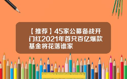 【推荐】45家公募备战开门红2021年首只百亿爆款基金将花落谁家