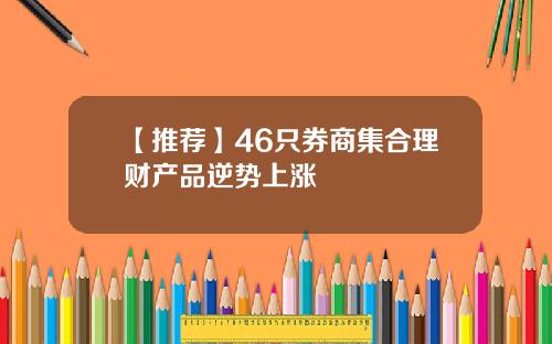【推荐】46只券商集合理财产品逆势上涨