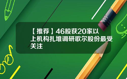 【推荐】46股获20家以上机构扎堆调研歌尔股份最受关注