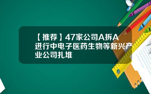 【推荐】47家公司A拆A进行中电子医药生物等新兴产业公司扎堆