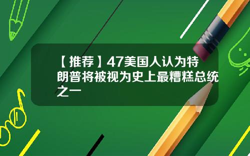 【推荐】47美国人认为特朗普将被视为史上最糟糕总统之一