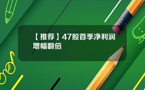 【推荐】47股首季净利润增幅翻倍