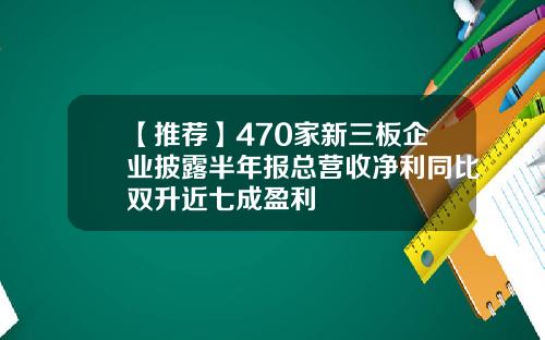 【推荐】470家新三板企业披露半年报总营收净利同比双升近七成盈利
