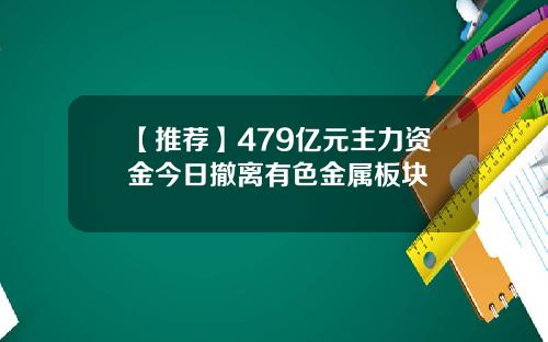 【推荐】479亿元主力资金今日撤离有色金属板块