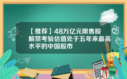 【推荐】48万亿元限售股解禁考验估值处于五年来最高水平的中国股市