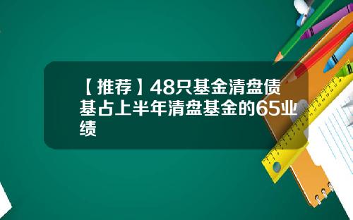 【推荐】48只基金清盘债基占上半年清盘基金的65业绩