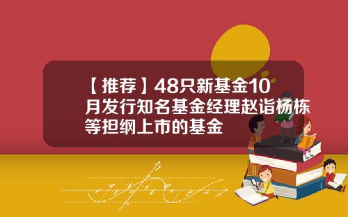 【推荐】48只新基金10月发行知名基金经理赵诣杨栋等担纲上市的基金