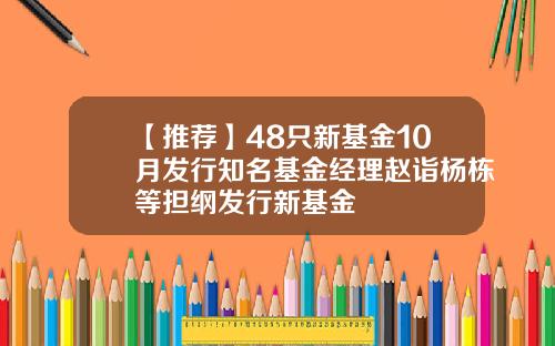 【推荐】48只新基金10月发行知名基金经理赵诣杨栋等担纲发行新基金