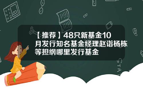 【推荐】48只新基金10月发行知名基金经理赵诣杨栋等担纲哪里发行基金