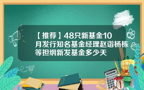 【推荐】48只新基金10月发行知名基金经理赵诣杨栋等担纲新发基金多少天