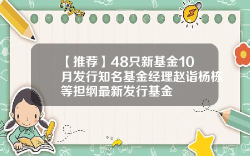 【推荐】48只新基金10月发行知名基金经理赵诣杨栋等担纲最新发行基金