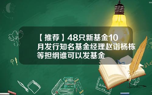 【推荐】48只新基金10月发行知名基金经理赵诣杨栋等担纲谁可以发基金