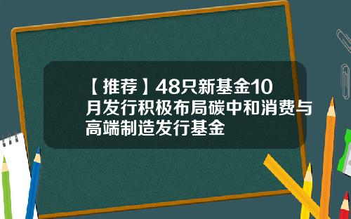 【推荐】48只新基金10月发行积极布局碳中和消费与高端制造发行基金