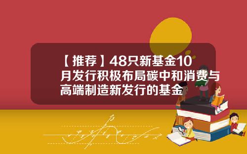 【推荐】48只新基金10月发行积极布局碳中和消费与高端制造新发行的基金