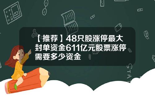【推荐】48只股涨停最大封单资金611亿元股票涨停需要多少资金