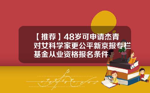 【推荐】48岁可申请杰青对女科学家更公平新京报专栏基金从业资格报名条件