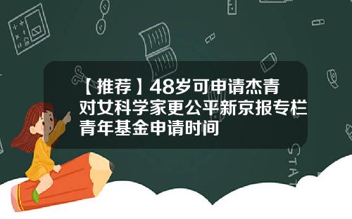 【推荐】48岁可申请杰青对女科学家更公平新京报专栏青年基金申请时间
