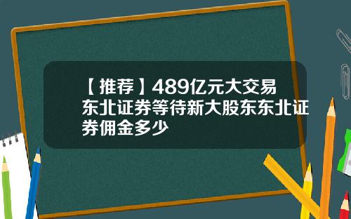 【推荐】489亿元大交易东北证券等待新大股东东北证券佣金多少