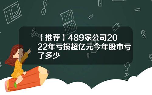 【推荐】489家公司2022年亏损超亿元今年股市亏了多少